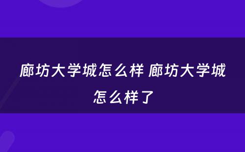 廊坊大学城怎么样 廊坊大学城怎么样了