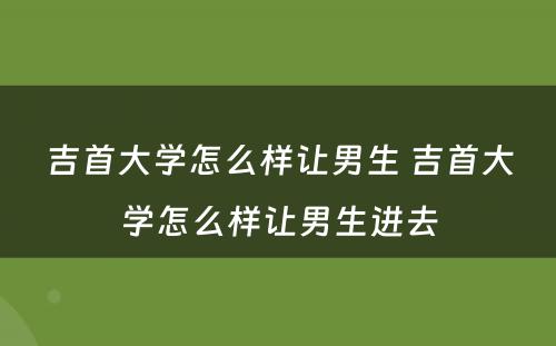 吉首大学怎么样让男生 吉首大学怎么样让男生进去