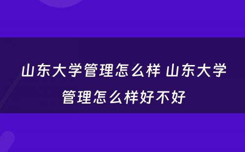 山东大学管理怎么样 山东大学管理怎么样好不好