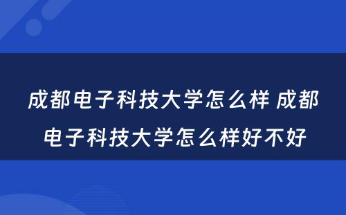 成都电子科技大学怎么样 成都电子科技大学怎么样好不好