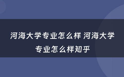 河海大学专业怎么样 河海大学专业怎么样知乎