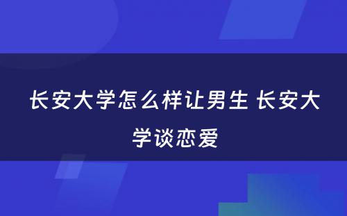 长安大学怎么样让男生 长安大学谈恋爱