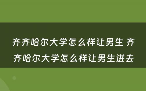 齐齐哈尔大学怎么样让男生 齐齐哈尔大学怎么样让男生进去