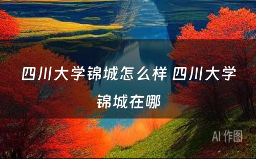 四川大学锦城怎么样 四川大学锦城在哪