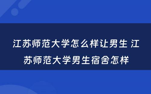 江苏师范大学怎么样让男生 江苏师范大学男生宿舍怎样