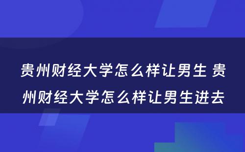 贵州财经大学怎么样让男生 贵州财经大学怎么样让男生进去