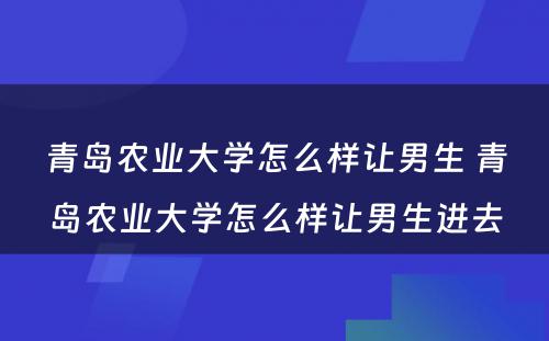 青岛农业大学怎么样让男生 青岛农业大学怎么样让男生进去