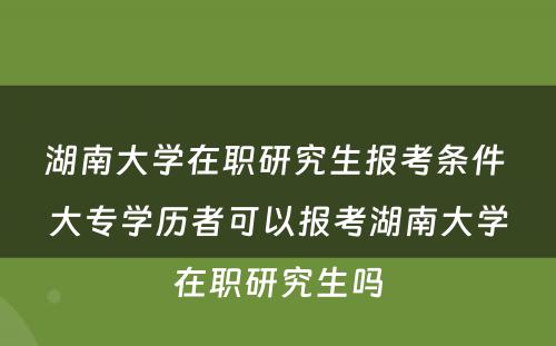 湖南大学在职研究生报考条件 大专学历者可以报考湖南大学在职研究生吗