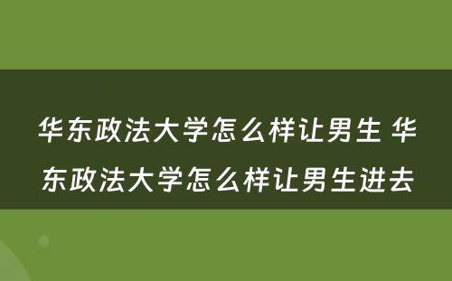 华东政法大学怎么样让男生 华东政法大学怎么样让男生进去