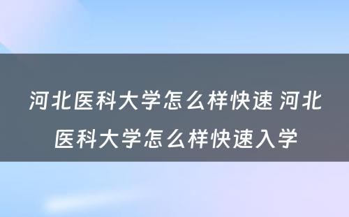 河北医科大学怎么样快速 河北医科大学怎么样快速入学