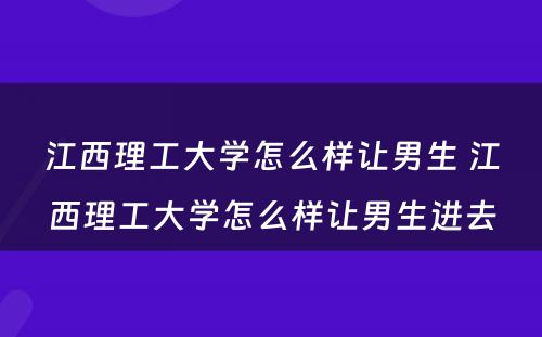 江西理工大学怎么样让男生 江西理工大学怎么样让男生进去