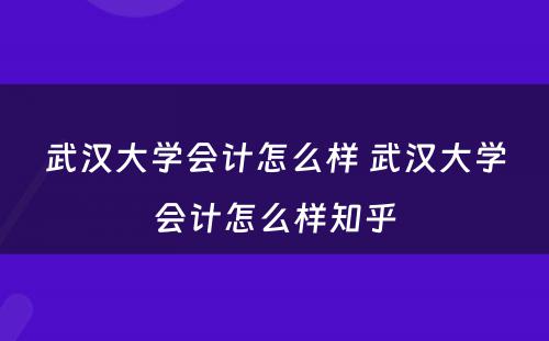 武汉大学会计怎么样 武汉大学会计怎么样知乎