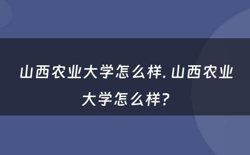 山西农业大学怎么样. 山西农业大学怎么样?
