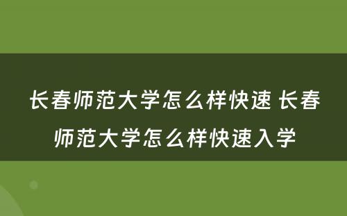 长春师范大学怎么样快速 长春师范大学怎么样快速入学