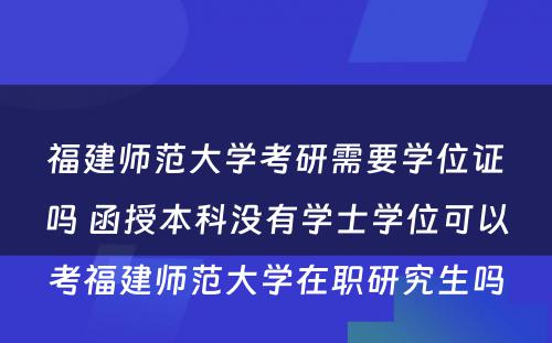 福建师范大学考研需要学位证吗 函授本科没有学士学位可以考福建师范大学在职研究生吗