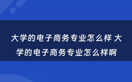 大学的电子商务专业怎么样 大学的电子商务专业怎么样啊