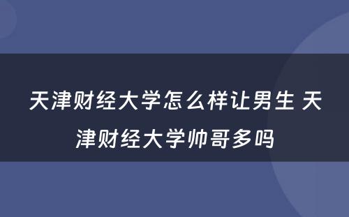 天津财经大学怎么样让男生 天津财经大学帅哥多吗