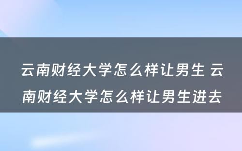 云南财经大学怎么样让男生 云南财经大学怎么样让男生进去