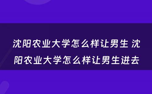 沈阳农业大学怎么样让男生 沈阳农业大学怎么样让男生进去