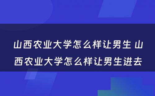 山西农业大学怎么样让男生 山西农业大学怎么样让男生进去