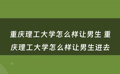 重庆理工大学怎么样让男生 重庆理工大学怎么样让男生进去