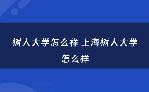 树人大学怎么样 上海树人大学怎么样
