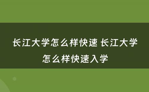 长江大学怎么样快速 长江大学怎么样快速入学