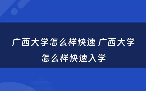 广西大学怎么样快速 广西大学怎么样快速入学