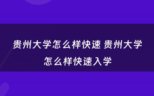 贵州大学怎么样快速 贵州大学怎么样快速入学