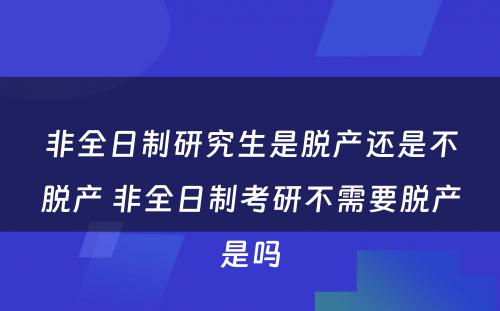 非全日制研究生是脱产还是不脱产 非全日制考研不需要脱产是吗