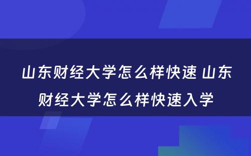 山东财经大学怎么样快速 山东财经大学怎么样快速入学