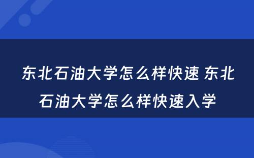 东北石油大学怎么样快速 东北石油大学怎么样快速入学