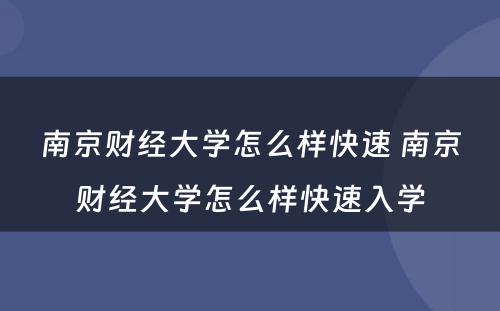 南京财经大学怎么样快速 南京财经大学怎么样快速入学