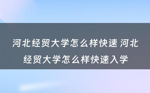 河北经贸大学怎么样快速 河北经贸大学怎么样快速入学