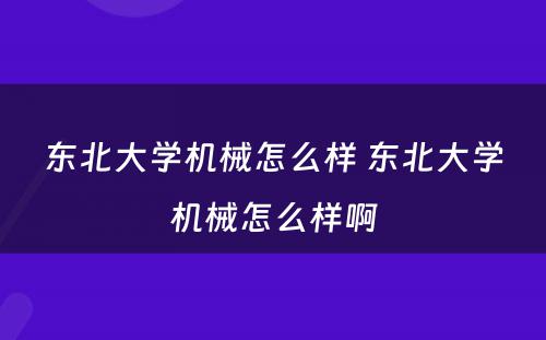 东北大学机械怎么样 东北大学机械怎么样啊