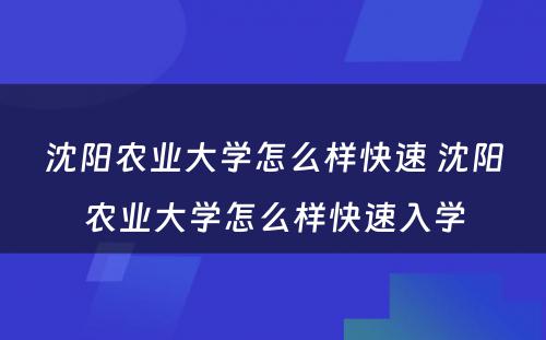 沈阳农业大学怎么样快速 沈阳农业大学怎么样快速入学
