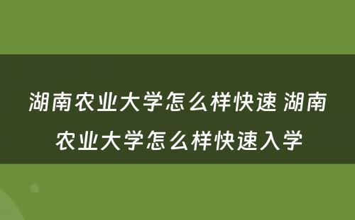 湖南农业大学怎么样快速 湖南农业大学怎么样快速入学