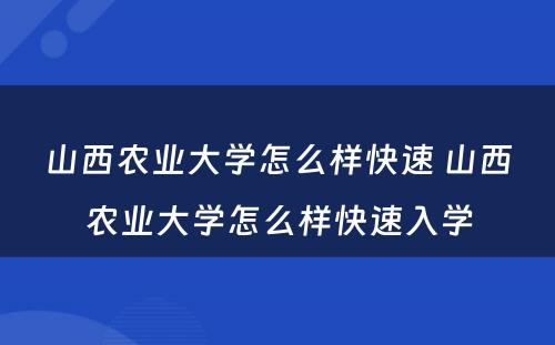 山西农业大学怎么样快速 山西农业大学怎么样快速入学