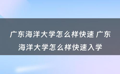 广东海洋大学怎么样快速 广东海洋大学怎么样快速入学