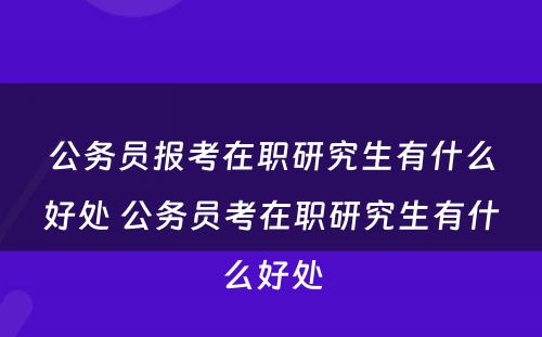 公务员报考在职研究生有什么好处 公务员考在职研究生有什么好处