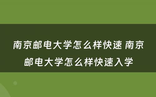 南京邮电大学怎么样快速 南京邮电大学怎么样快速入学