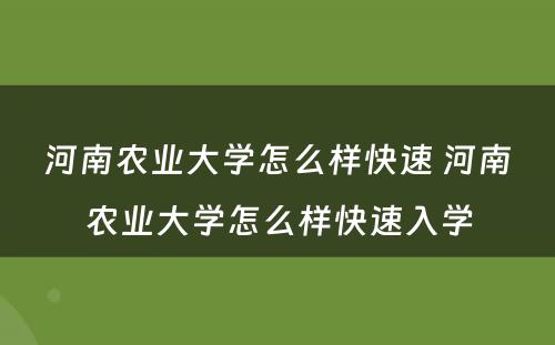 河南农业大学怎么样快速 河南农业大学怎么样快速入学