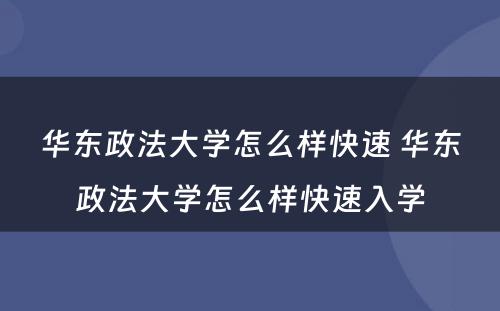 华东政法大学怎么样快速 华东政法大学怎么样快速入学