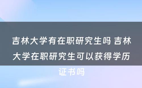 吉林大学有在职研究生吗 吉林大学在职研究生可以获得学历证书吗