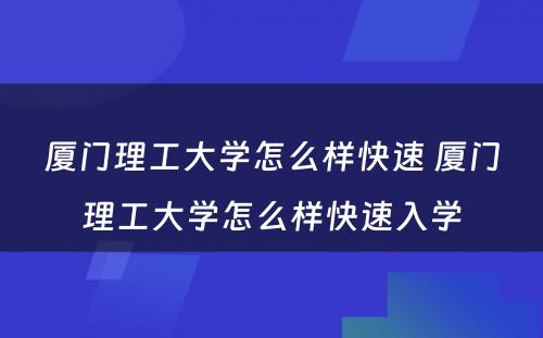 厦门理工大学怎么样快速 厦门理工大学怎么样快速入学