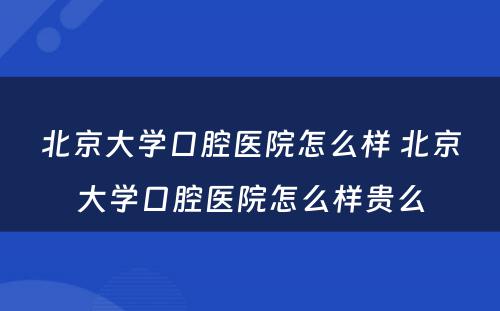 北京大学口腔医院怎么样 北京大学口腔医院怎么样贵么