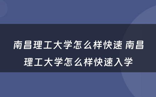 南昌理工大学怎么样快速 南昌理工大学怎么样快速入学