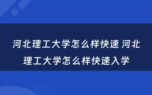 河北理工大学怎么样快速 河北理工大学怎么样快速入学