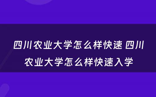 四川农业大学怎么样快速 四川农业大学怎么样快速入学