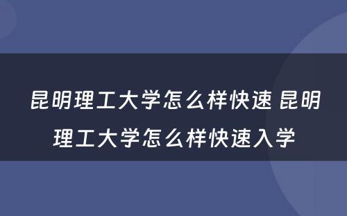 昆明理工大学怎么样快速 昆明理工大学怎么样快速入学